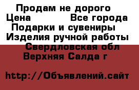 Продам не дорого › Цена ­ 8 500 - Все города Подарки и сувениры » Изделия ручной работы   . Свердловская обл.,Верхняя Салда г.